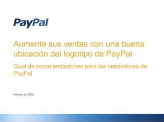 Aumente sus ventas con una buena
ubicación del logotipo de PayPal
Guía de recomendaciones para los vendedores de
PayPal


Febrero de 2009
 