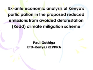 Ex-ante economic analysis of Kenya's participation in the proposed reduced emissions from avoided deforestation (Redd) climate mitigation scheme Paul Guthiga EfD-Kenya/KIPPRA 