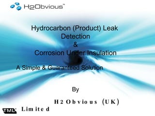 Hydrocarbon (Product) Leak  Detection & Corrosion Under Insulation A Simple & Guaranteed Solution  By H2Obvious (UK) Limited       