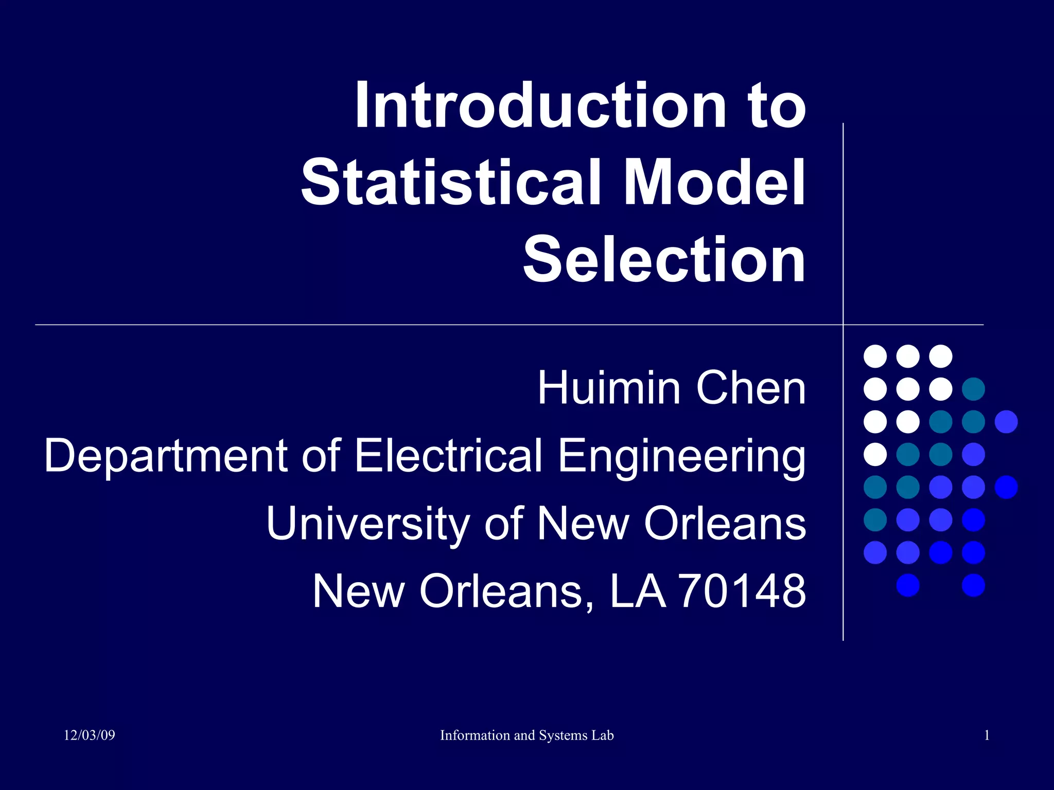 Introduction to Statistical Model Selection Huimin Chen Department of Electrical Engineering University of New Orleans New Orleans, LA 70148 