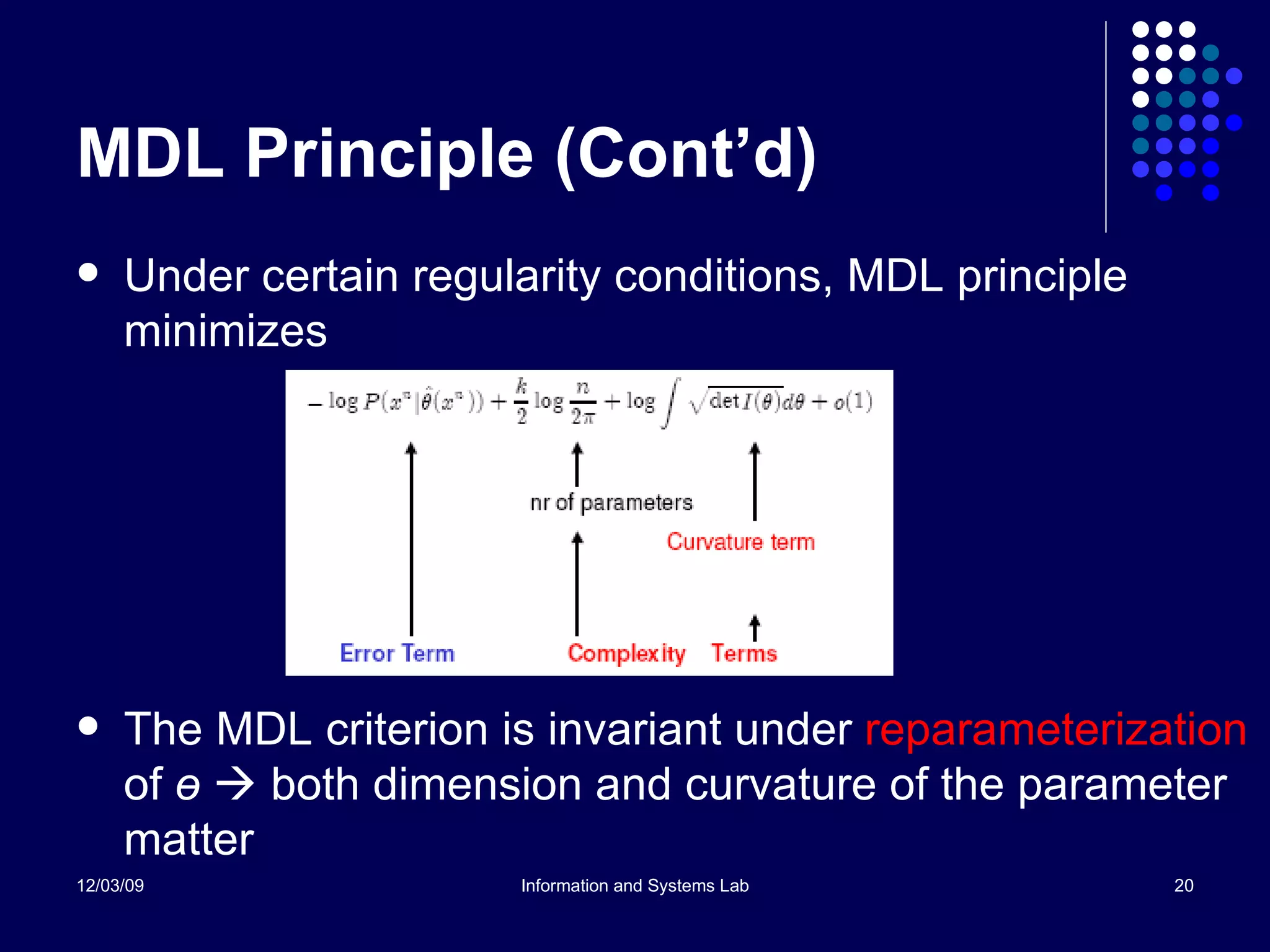 MDL Principle (Cont’d) Under certain regularity conditions, MDL principle minimizes  The MDL criterion is invariant under  reparameterization  of  ө     both dimension and curvature of the parameter matter 