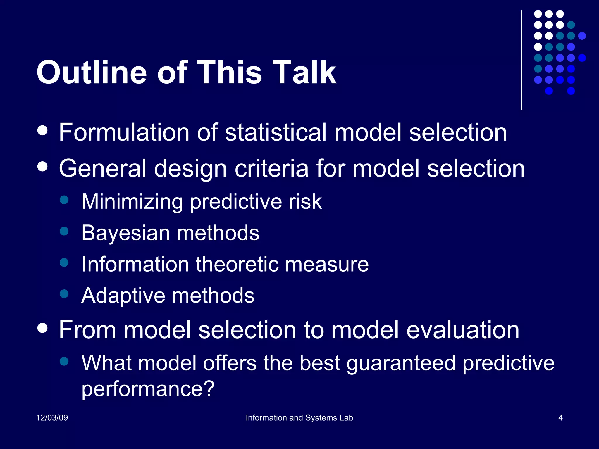 Outline of This Talk Formulation of statistical model selection General design criteria for model selection Minimizing predictive risk Bayesian methods Information theoretic measure Adaptive methods From model selection to model evaluation What model offers the best guaranteed predictive performance? 