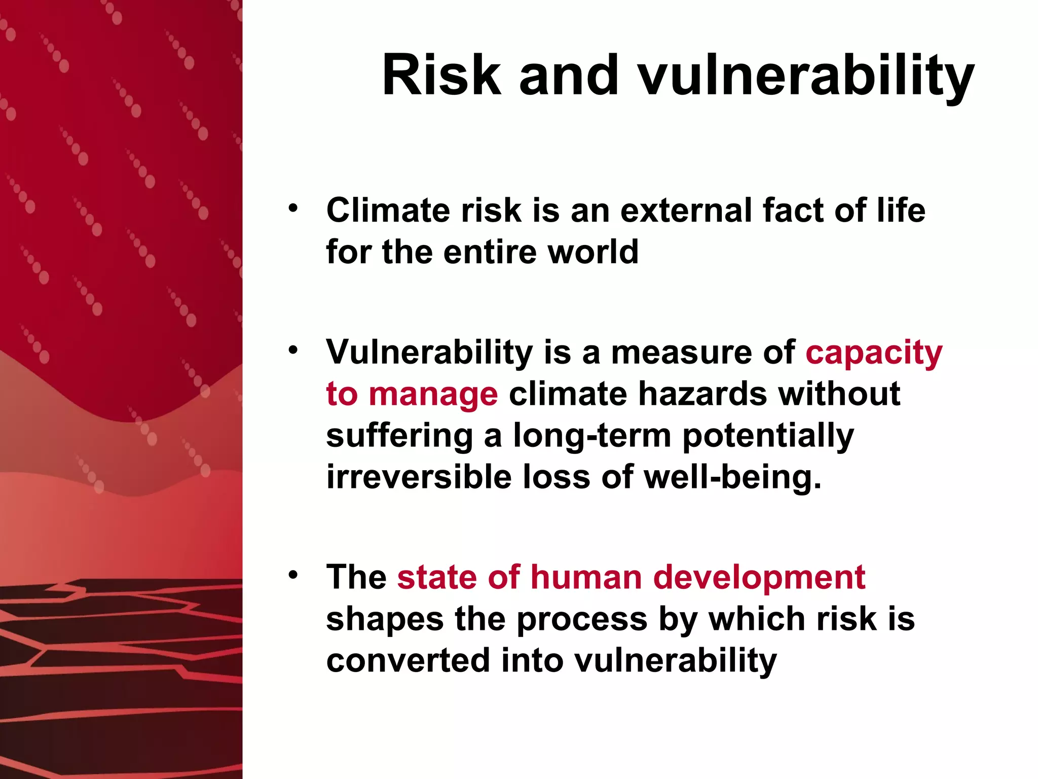 Risk and vulnerability Climate risk is an external fact of life for the entire world Vulnerability is a measure of  capacity to manage  climate hazards without suffering a long-term potentially irreversible loss of well-being. The  state of human development  shapes the process by which risk is converted into vulnerability  