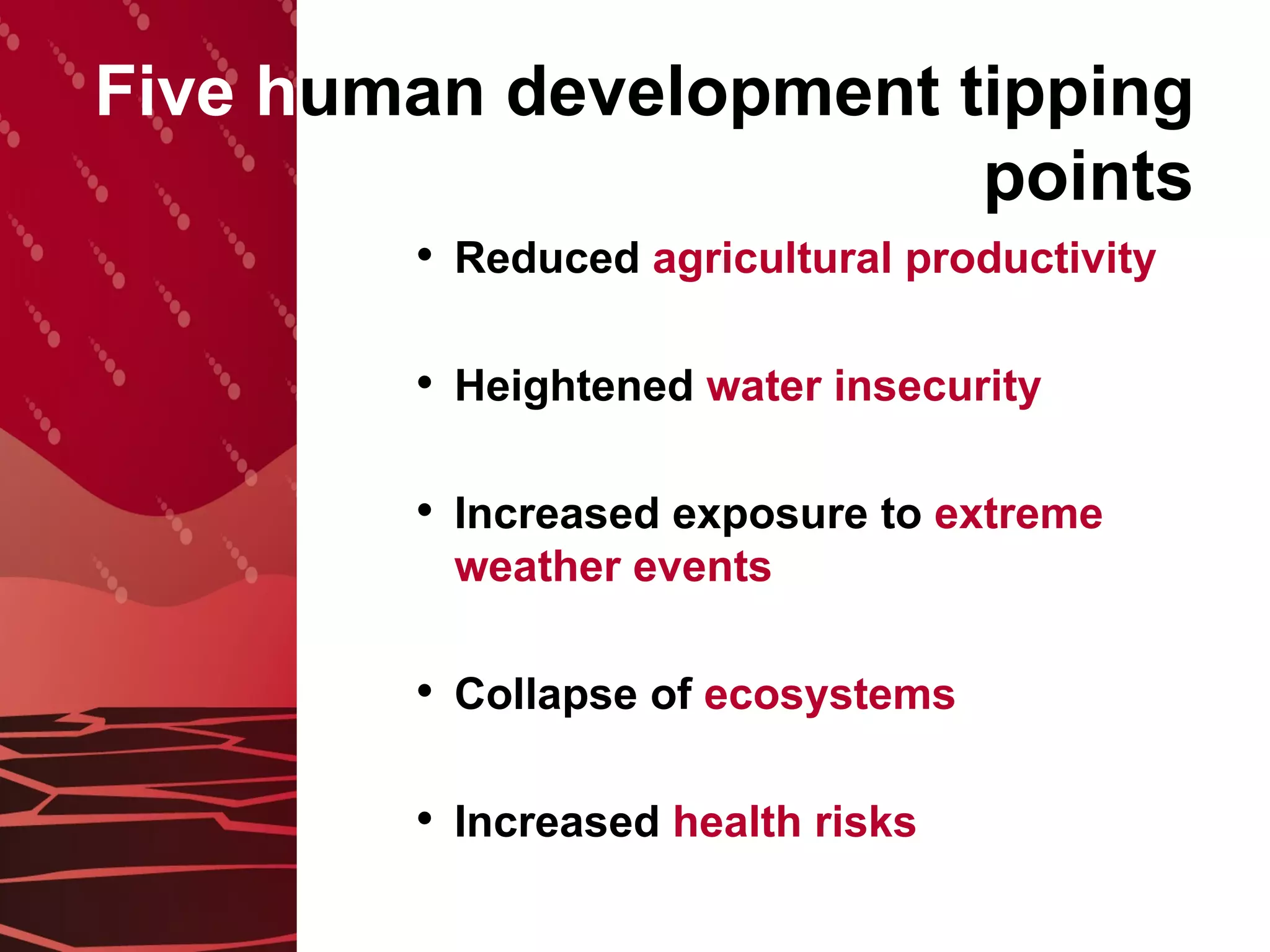 Five h uman development tipping points Reduced  agricultural productivity Heightened  water insecurity Increased exposure to  extreme weather events Collapse of  ecosystems Increased  health risks 