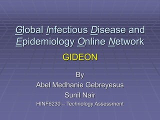 Global Infectious Disease and
Epidemiology Online Network
             GIDEON
               By
    Abel Medhanie Gebreyesus
            Sunil Nair
    HINF6230 – Technology Assessment
 