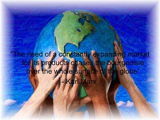“ The need of a constantly expanding market for its products chases the bourgeoisie over the whole surface of the globe” - Karl Marx  