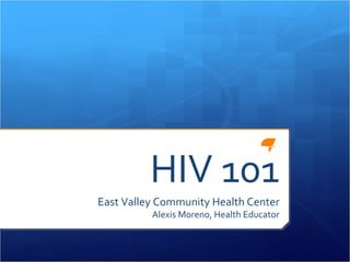 HIV 101 East Valley Community Health Center Alexis Moreno, Health Educator 