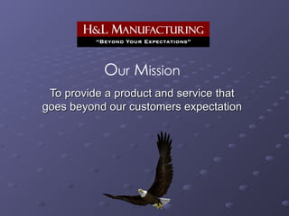O ur  M ission To provide a product and service that goes beyond our customers expectation 