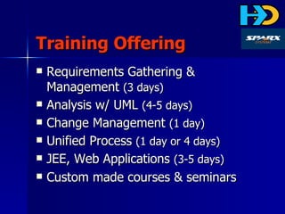 Training Offering Requirements Gathering & Management  (3 days) Analysis w/ UML  (4-5 days) Change Management  (1 day) Unified Process  (1 day or 4 days) JEE, Web Applications  (3-5 days) Custom made courses & seminars 