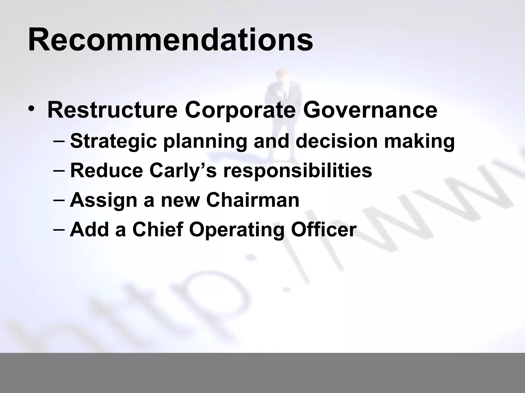 Recommendations Restructure Corporate Governance Strategic planning and decision making Reduce Carly’s responsibilities Assign a new Chairman Add a Chief Operating Officer 