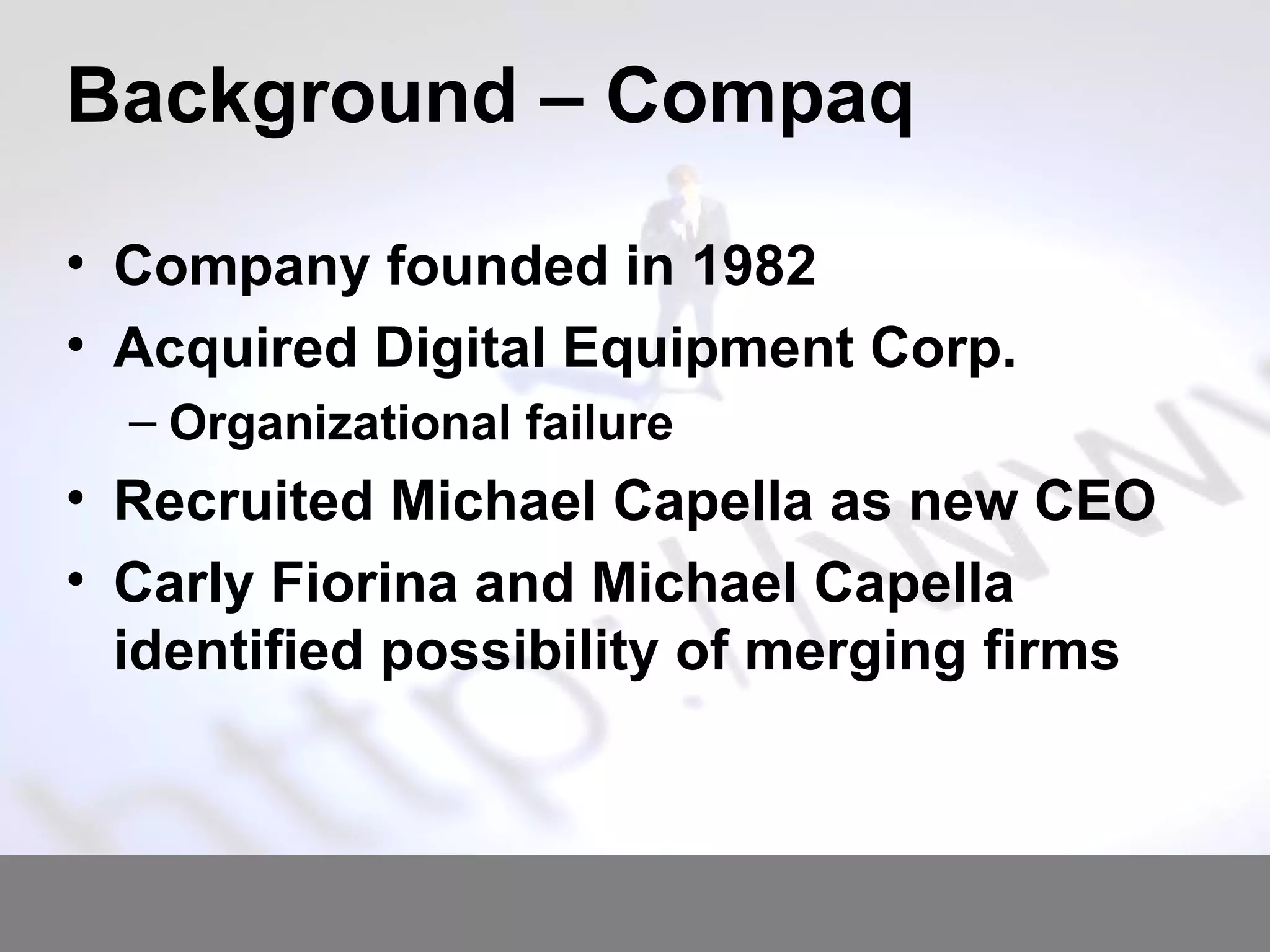Background – Compaq Company founded in 1982 Acquired Digital Equipment Corp. Organizational failure  Recruited Michael Capella as new CEO Carly Fiorina and Michael Capella identified possibility of merging firms 