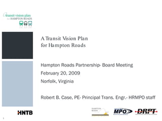 A Transit Vision Plan for Hampton Roads Hampton Roads Partnership- Board Meeting February 20, 2009 Norfolk, Virginia Robert B. Case, PE- Principal Trans. Engr.- HRMPO staff 