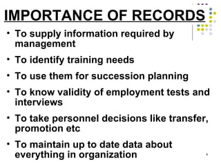 IMPORTANCE OF RECORDS To supply information required by management To identify training needs To use them for succession planning To know validity of employment tests and interviews To take personnel decisions like transfer, promotion etc To maintain up to date data about everything in organization 