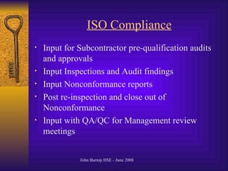ISO Compliance Input for Subcontractor pre-qualification audits and approvals Input Inspections and Audit findings Input Nonconformance reports Post re-inspection and close out of Nonconformance Input with QA/QC for Management review meetings 