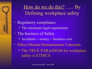 How do we do this?  ….. By Defining workplace safety Regulatory compliance The minimum legal requirement The business of Safety Accidents = money = business cost Ethics/Morals/Humanitarian Concerns The TRUE PARADIGM for workplace safety is ETHICS 