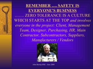 REMEMBER …. SAFETY IS EVERYONE’S BUSINESS ……. ZERO TOLERANCE IS A CULTURE WHICH STARTS AT THE TOP  and involves everyone in the project: Client, Management Team, Designer, Purchasing, HR, Main Contractor, Subcontractors, Suppliers, Manufacturers / Vendors 