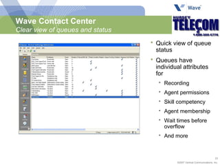 Wave Contact Center Clear view of queues and status Quick view of queue status Queues have individual attributes for Recording Agent permissions Skill competency Agent membership Wait times before overflow And more 