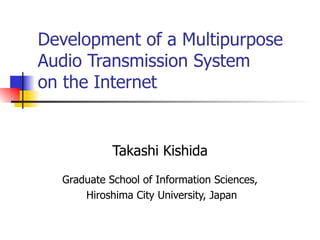 Development of a Multipurpose Audio Transmission System   on the Internet   Takashi Kishida Graduate School of Information Sciences, Hiroshima City University, Japan 