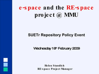 e-space  and the  RE-space  project @ MMU SUETr Repository Policy Event Wednesday 18 th  February 2009 Helen Standish  RE-space Project Manager 