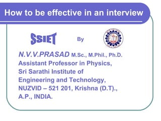 How to be effective in an interview By N.V.V.PRASAD   M.Sc., M.Phil., Ph.D. Assistant Professor in Physics, Sri Sarathi Institute of  Engineering and Technology, NUZVID – 521 201, Krishna (D.T).,  A.P., INDIA. SSIET 