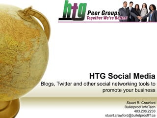 HTG Social Media Blogs, Twitter and other social networking tools to promote your business Stuart R. Crawford Bulletproof InfoTech 403.206.2233 [email_address] 