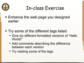 In-class Exercise Enhance the web page you designed earlier Try some of the different tags listed Give six different formatted versions of “Hello World!” Add comments describing the difference between each version Try nesting some of the tags 
