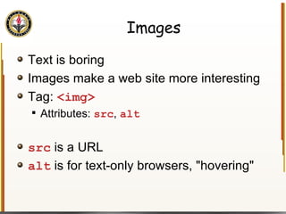 Images Text is boring Images make a web site more interesting Tag:  <img> Attributes:  src ,  alt src  is a URL alt  is for text-only browsers, "hovering" 