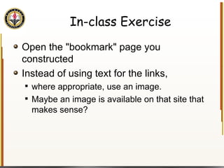In-class Exercise Open the "bookmark" page you constructed Instead of using text for the links,  where appropriate, use an image. Maybe an image is available on that site that makes sense? 