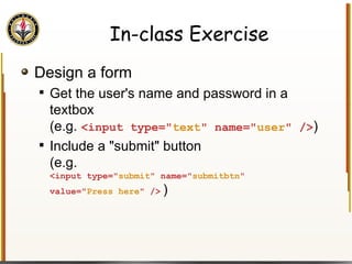 In-class Exercise Design a form  Get the user's name and password in a textbox  (e.g.  <input type=" text " name=" user " /> ) Include a "submit" button (e.g.   <input type=" submit " name=" submitbtn " value=" Press here " />   ) 