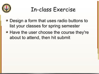 In-class Exercise Design a form that uses radio buttons to list your classes for spring semester Have the user choose the course they're about to attend, then hit submit 