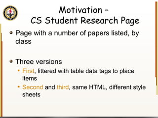 Motivation –  CS Student Research Page Page with a number of papers listed, by class Three versions First , littered with table data tags to place items Second  and  third , same HTML, different style sheets 