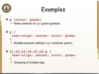 Examples p {color: green} Make contents of  <p>  green typeface p {  text-align: center; color: green } Multiple property settings ( <p>  centered, green) h1,h2,h3,h4,h5,h6,p {  text-align: center; color: green } Grouping of multiple tags 