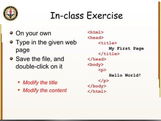 In-class Exercise On your own Type in the given web page Save the file, and double-click on it Modify the title Modify the content <html> <head> <title> My First Page </title> </head> <body> <p> Hello World! </p> </body> </html> 