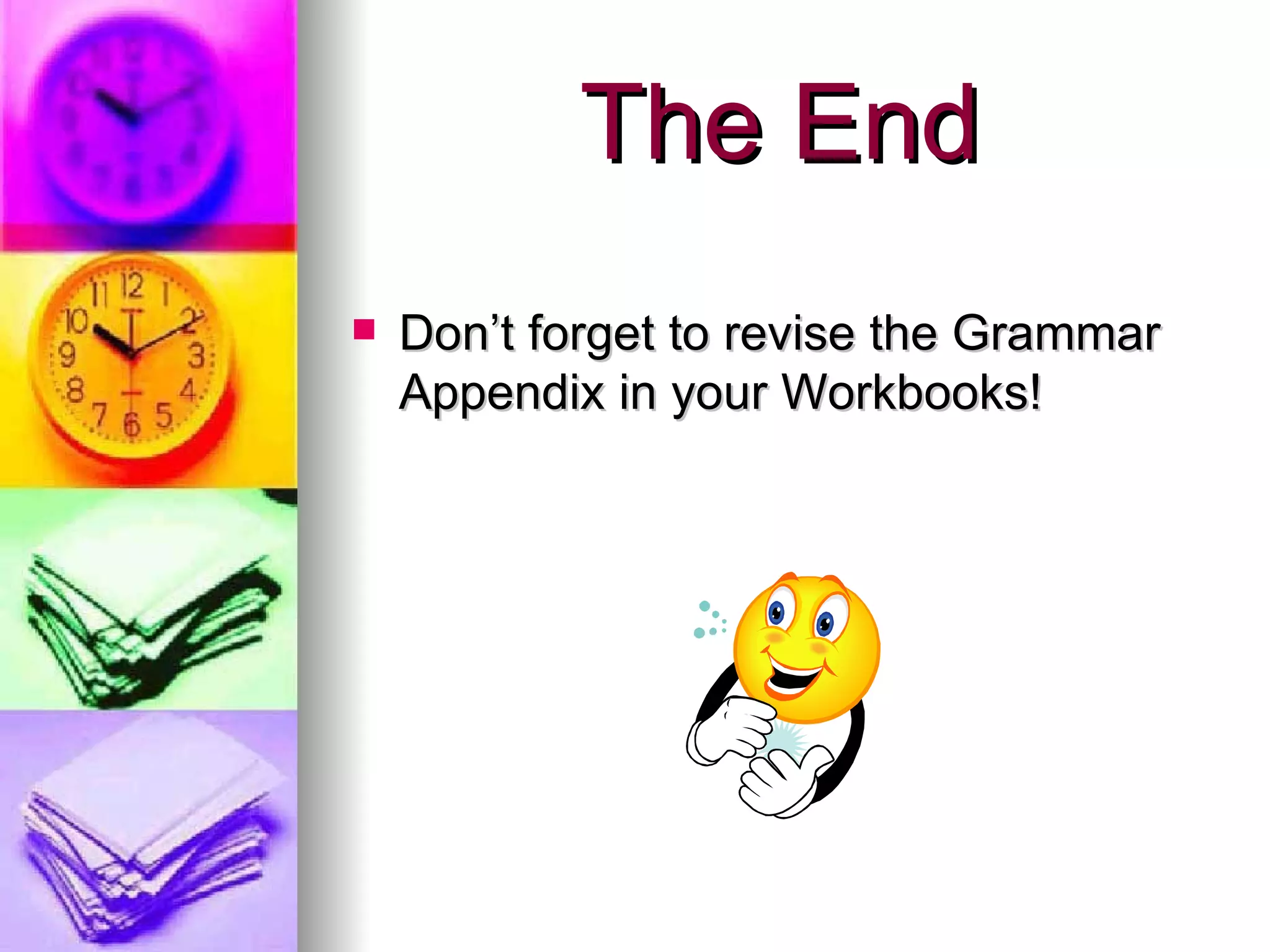 The End Don’t forget to revise the Grammar Appendix in your Workbooks!