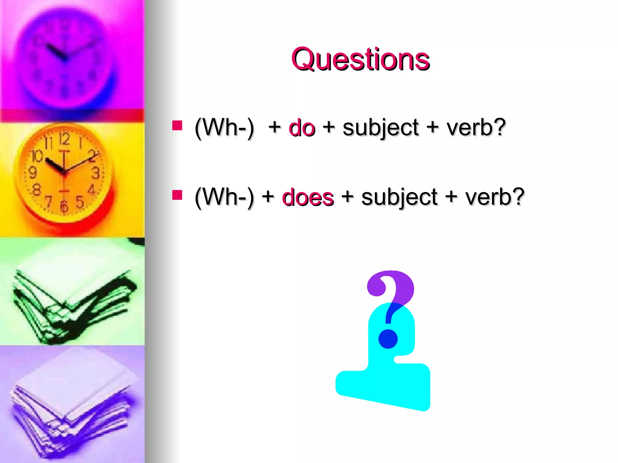Questions (Wh-) + do + subject + verb? (Wh-) + does + subject + verb?