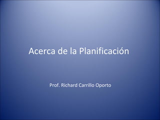 Acerca de la Planificación  Prof. Richard Carrillo Oporto 