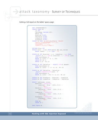attack taxonomy •
SURVEY OF TECHNIQUES
Hacking with SQL Injection Exposed162
Getting a full report on the tables’ space usage:
DBCC UPDATEUSAGE(0)
CREATE TABLE #t (
id INT,
TableName VARCHAR(255),
NRows INT,
Reserved FLOAT,
TableSize FLOAT,
IndexSize FLOAT,
FreeSpace FLOAT )
INSERT #t EXEC sp_msForEachTable 'SELECT
OBJECT_ID(PARSENAME(''?'',1)),
PARSENAME(''?'',1),
COUNT(*),0,0,0,0 FROM ?'
DECLARE @low INT
SELECT @low = [low] FROM master.dbo.spt_values
WHERE number = 1 AND type = 'E'
UPDATE #t SET Reserved = x.r, IndexSize = x.i FROM
(SELECT id, r = SUM(si.reserved), i = SUM(si.used)
FROM sysindexes si
WHERE si.indid IN (0, 1, 255)
GROUP BY id) x
WHERE x.id = #t.id
UPDATE #t SET TableSize = (SELECT SUM(si.dpages)
FROM sysindexes si
WHERE si.indid < 2 AND si.id = #t.id)
UPDATE #t SET TableSize = TableSize +
(SELECT COALESCE(SUM(used), 0)
FROM sysindexes si
WHERE si.indid = 255 AND si.id = #t.id)
UPDATE #t SET FreeSpace = Reserved - IndexSize
UPDATE #t SET IndexSize = IndexSize - TableSize
SELECT tablename, nrows,
Reserved = LTRIM(STR(
reserved * @low / 1024.,15,0) +
' ' + 'KB'),
DataSize = LTRIM(STR(
tablesize * @low / 1024.,15,0) +
' ' + 'KB'),
IndexSize = LTRIM(STR(
indexSize * @low / 1024.,15,0) +
' ' + 'KB'),
FreeSpace = LTRIM(STR(
freeSpace * @low / 1024.,15,0) +
' ' + 'KB')
FROM #t
ORDER BY 1
DROP TABLE #t
 