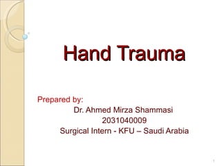 Hand Trauma Prepared by: Dr. Ahmed Mirza Shammasi  2031040009 Surgical Intern - KFU – Saudi Arabia 
