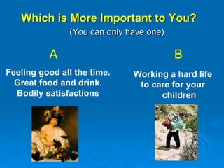 Which is More Important to You?  (You can only have one) Feeling good all the time. Great food and drink. Bodily satisfactions A B Working a hard life  to care for your children 