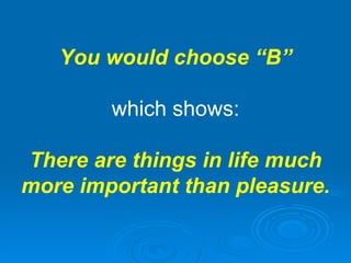 You would choose “B” which shows: There are things in life much more important than pleasure. 
