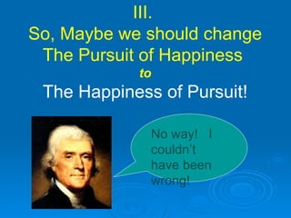 III.  So, Maybe we should change The Pursuit of Happiness  to The Happiness of Pursuit! No way!  I couldn’t have been wrong! 
