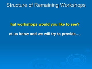 Structure of Remaining Workshops What workshops would you like to see?  Let us know and we will try to provide… .  