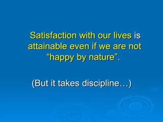 Satisfaction with our lives  is  attainable even if we are not “happy by nature”.  (But it takes discipline…) 