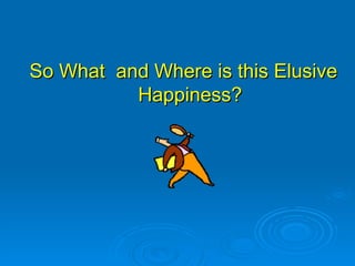So What  and Where is this Elusive Happiness? 