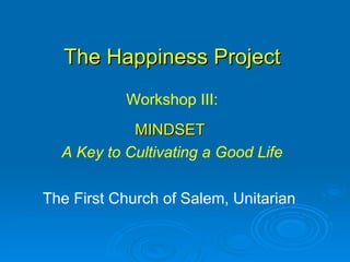 The Happiness Project The First Church of Salem, Unitarian Workshop III: MINDSET  A Key to Cultivating a Good Life 
