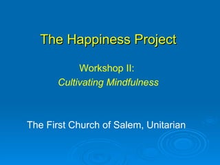 The Happiness Project The First Church of Salem, Unitarian Workshop II:  Cultivating Mindfulness 
