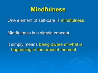 Mindfulness One element of self-care is  mindfulness . Mindfulness is a simple concept.  It simply means  being aware of what is happening in the present moment . 