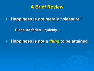 A Brief Review Happiness is not merely “pleasure” Pleasure fades…quickly…. Happiness is  not  a  thing  to be attained 