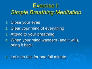 Exercise I: Simple Breathing Meditation Close your eyes Clear your mind of everything Attend to your breathing When your mind wanders (and it will), bring it back Let’s do this for one full minute 