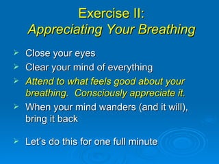 Exercise II: Appreciating Your Breathing Close your eyes Clear your mind of everything Attend to what feels good about your breathing.  Consciously appreciate it. When your mind wanders (and it will), bring it back Let’s do this for one full minute 